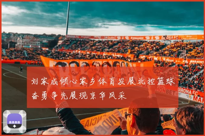 刘家成倾心家乡体育发展北控篮球奋勇争先展现京华风采