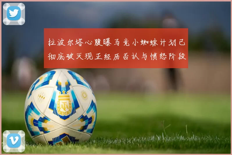拉波尔塔心腹曝马竞小蜘蛛计划已彻底破灭现正经历否认与愤怒阶段