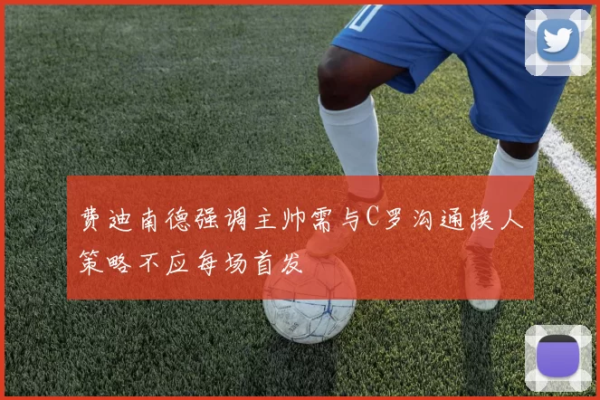 费迪南德强调主帅需与C罗沟通换人策略不应每场首发
