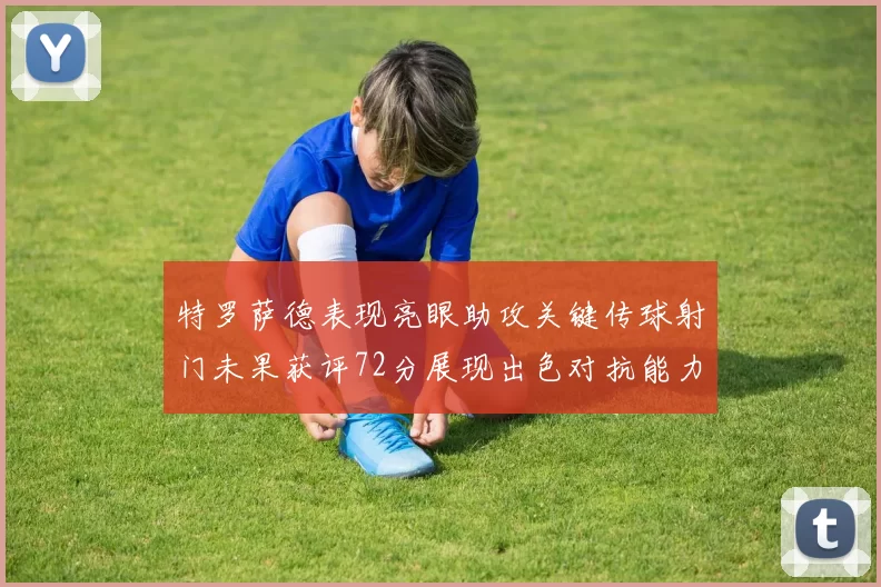 特罗萨德表现亮眼助攻关键传球射门未果获评72分展现出色对抗能力
