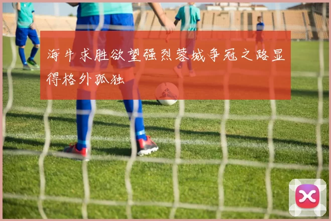 海牛求胜欲望强烈蓉城争冠之路显得格外孤独