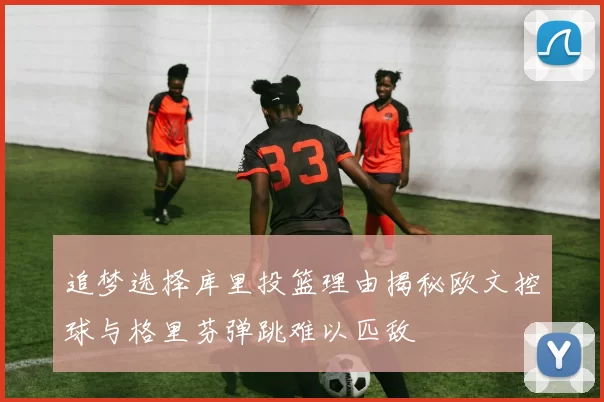 追梦选择库里投篮理由揭秘欧文控球与格里芬弹跳难以匹敌