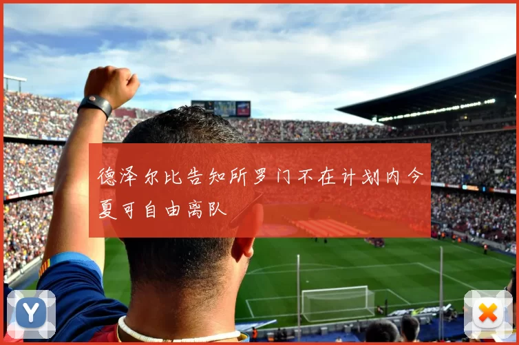 德泽尔比告知所罗门不在计划内今夏可自由离队