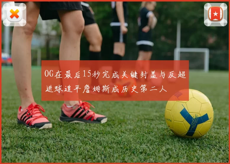 OG在最后15秒完成关键封盖与反超进球追平詹姆斯成历史第二人