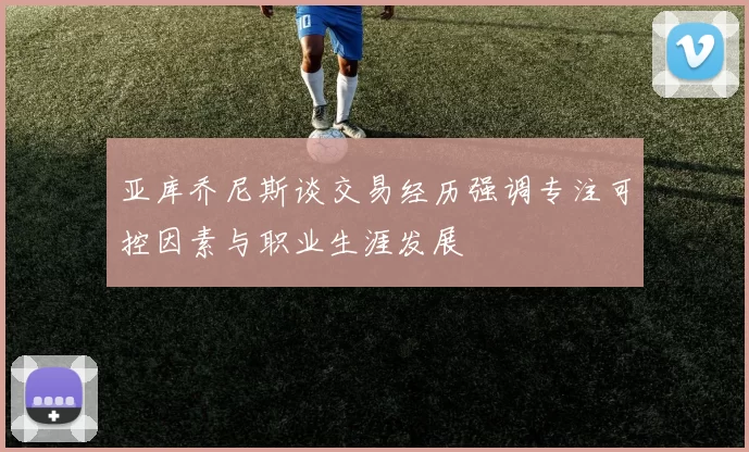 亚库乔尼斯谈交易经历强调专注可控因素与职业生涯发展